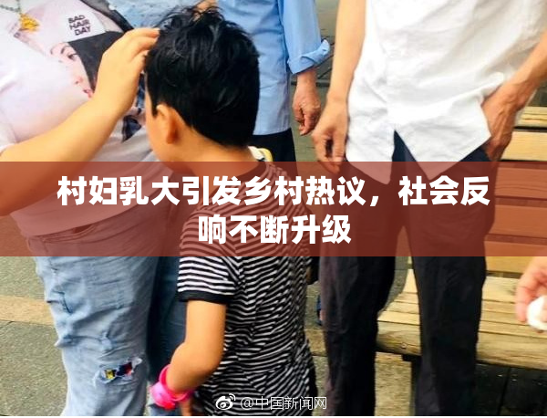 村妇乳大引发乡村热议，社会反响不断升级
