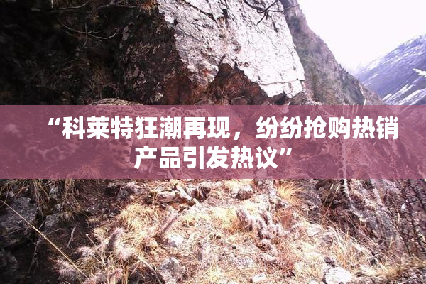 “科莱特狂潮再现，纷纷抢购热销产品引发热议”