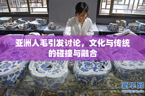 亚洲人毛引发讨论，文化与传统的碰撞与融合