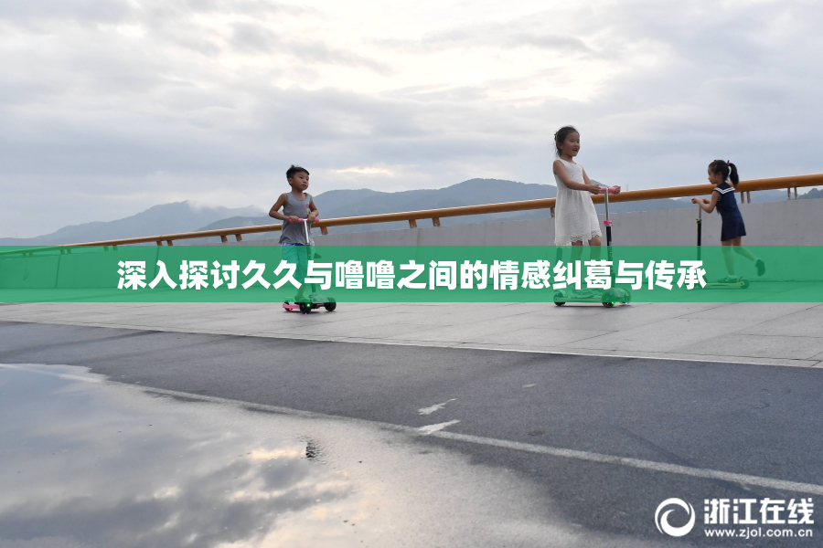 深入探讨久久与噜噜之间的情感纠葛与传承