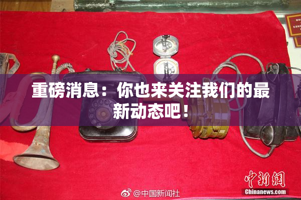 重磅消息：你也来关注我们的最新动态吧！