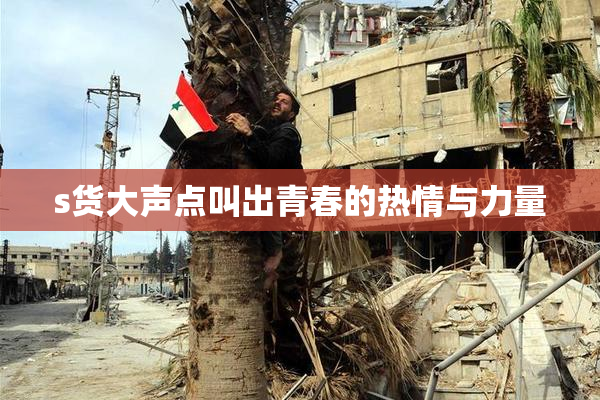 s货大声点叫出青春的热情与力量