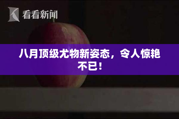 八月顶级尤物新姿态，令人惊艳不已！