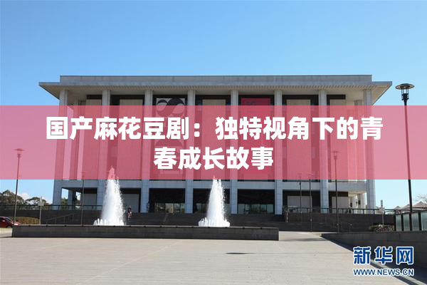 国产麻花豆剧：独特视角下的青春成长故事