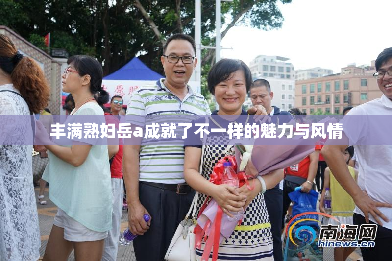 丰满熟妇岳a成就了不一样的魅力与风情