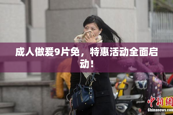 成人做爰9片免，特惠活动全面启动！