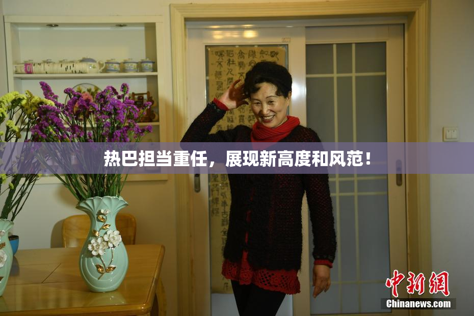 热巴担当重任，展现新高度和风范！
