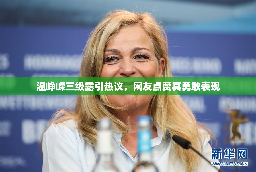 温峥嵘三级露引热议，网友点赞其勇敢表现