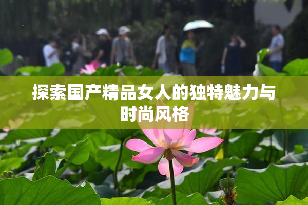 探索国产精品女人的独特魅力与时尚风格