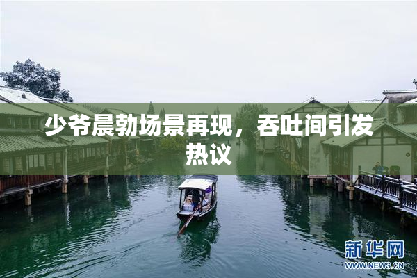 少爷晨勃场景再现，吞吐间引发热议
