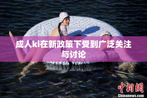 成人ki在新政策下受到广泛关注与讨论