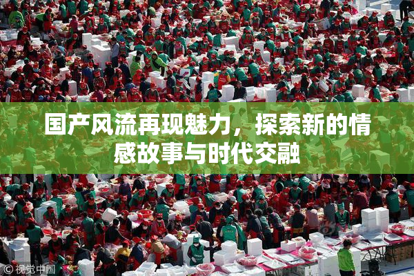 国产风流再现魅力，探索新的情感故事与时代交融