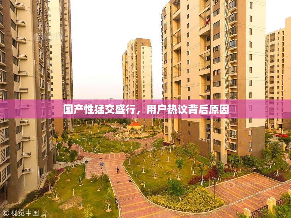 国产性猛交盛行，用户热议背后原因