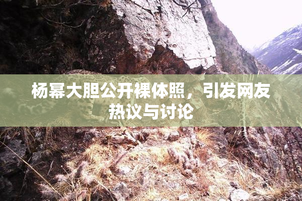 杨幂大胆公开裸体照，引发网友热议与讨论