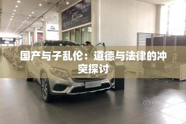国产与子乱伦：道德与法律的冲突探讨