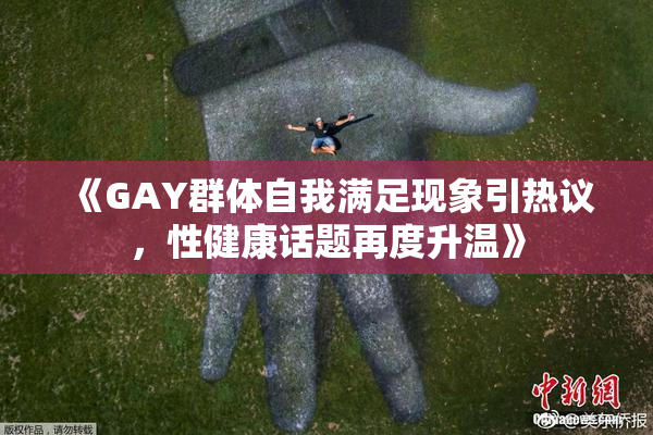 《GAY群体自我满足现象引热议，性健康话题再度升温》