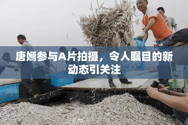 唐嫣参与A片拍摄，令人瞩目的新动态引关注