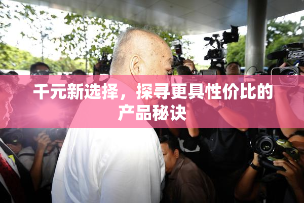 千元新选择，探寻更具性价比的产品秘诀