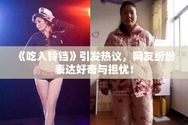 《吃入铃铛》引发热议，网友纷纷表达好奇与担忧！