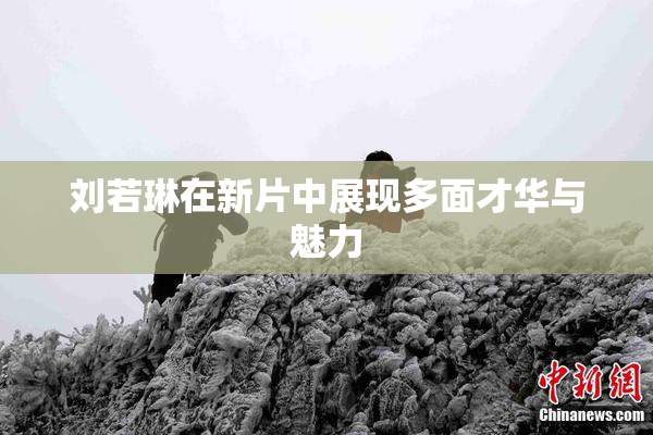 刘若琳在新片中展现多面才华与魅力