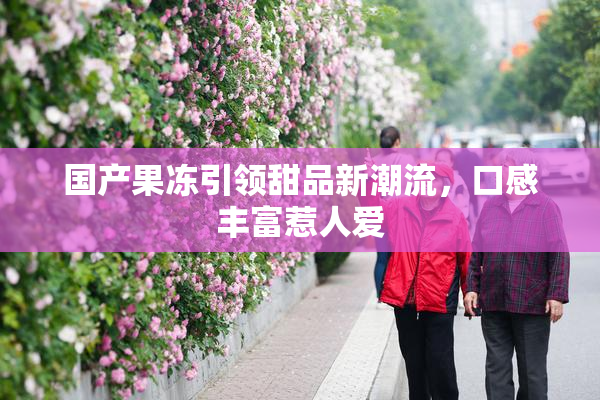 国产果冻引领甜品新潮流，口感丰富惹人爱