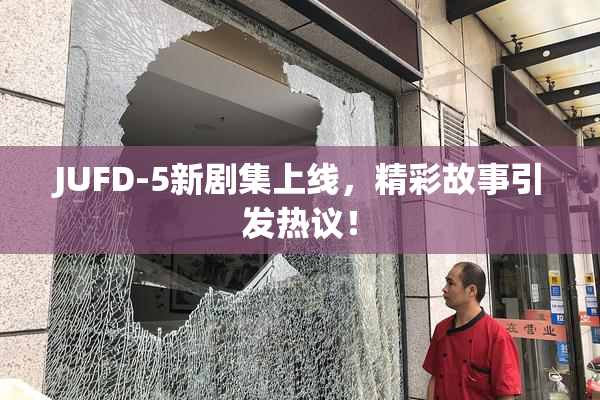 JUFD-5新剧集上线，精彩故事引发热议！