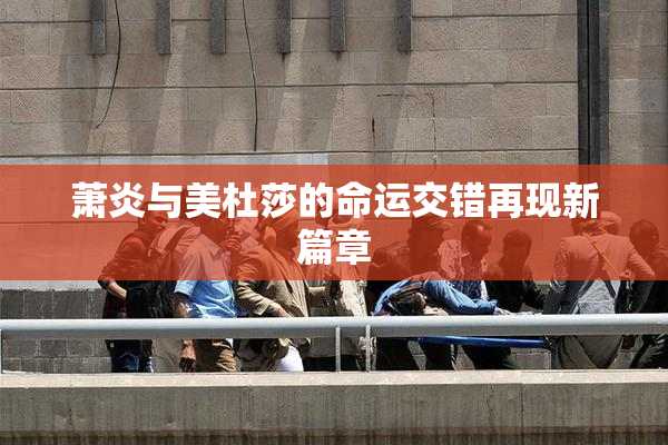 萧炎与美杜莎的命运交错再现新篇章