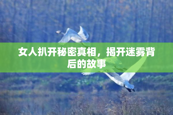 女人扒开秘密真相，揭开迷雾背后的故事