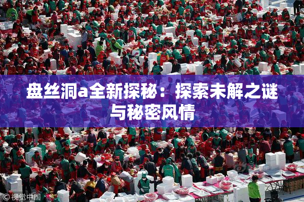 盘丝洞a全新探秘：探索未解之谜与秘密风情
