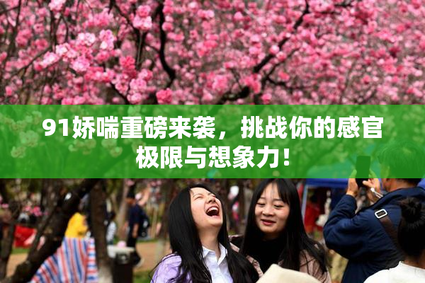 91娇喘重磅来袭，挑战你的感官极限与想象力！
