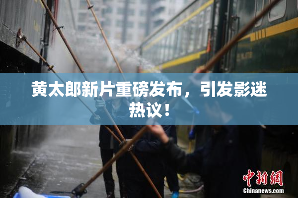 黄太郎新片重磅发布，引发影迷热议！