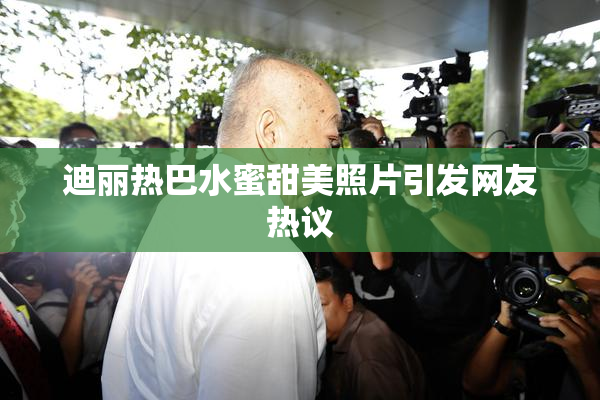 迪丽热巴水蜜甜美照片引发网友热议