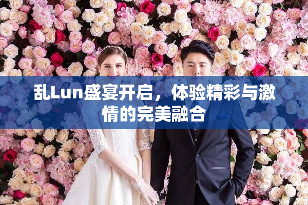 乱Lun盛宴开启，体验精彩与激情的完美融合