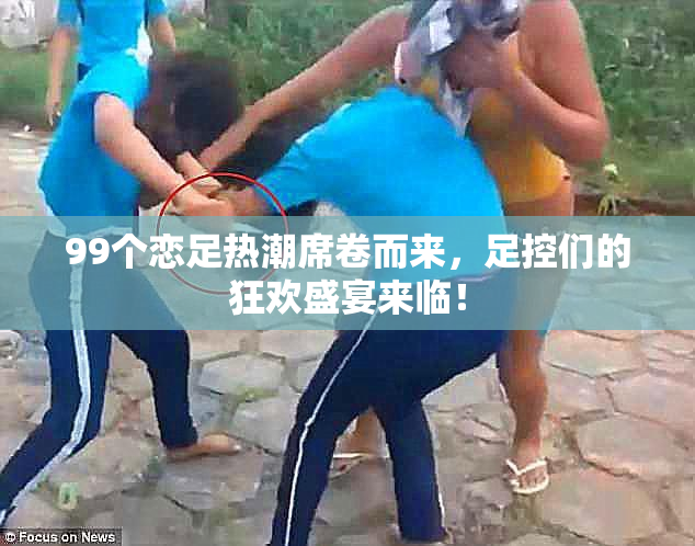 99个恋足热潮席卷而来，足控们的狂欢盛宴来临！