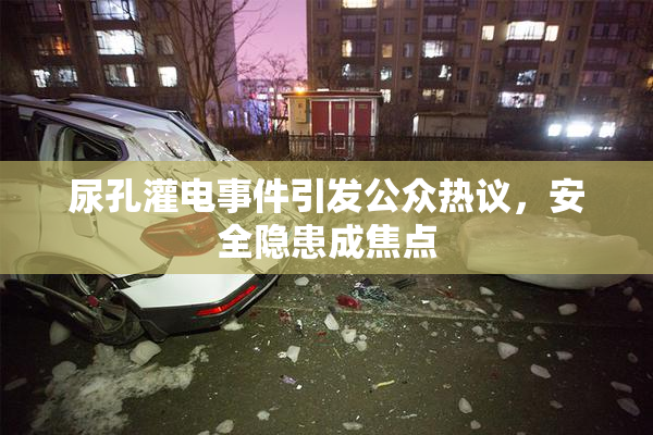 尿孔灌电事件引发公众热议，安全隐患成焦点