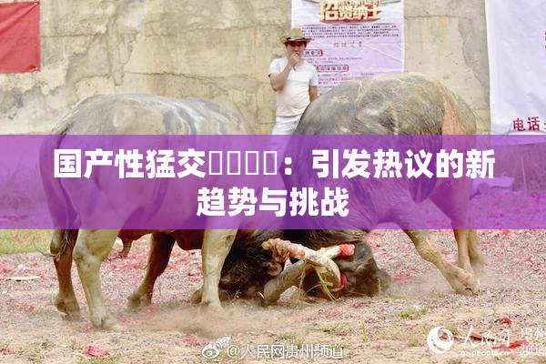 国产性猛交❌‌❌‌：引发热议的新趋势与挑战