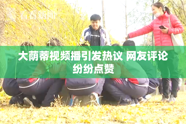 大荫蒂视频播引发热议 网友评论纷纷点赞