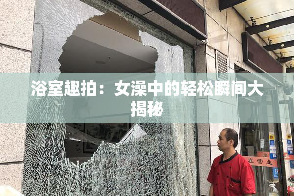 浴室趣拍：女澡中的轻松瞬间大揭秘