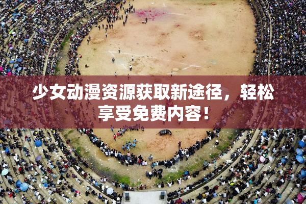少女动漫资源获取新途径，轻松享受免费内容！