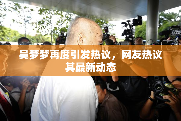 吴梦梦再度引发热议，网友热议其最新动态