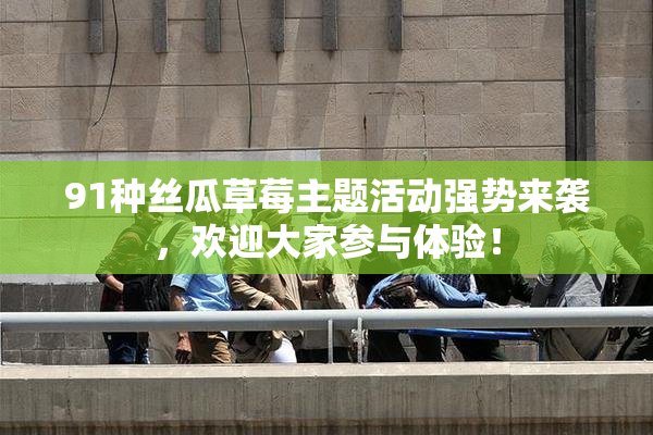 91种丝瓜草莓主题活动强势来袭，欢迎大家参与体验！