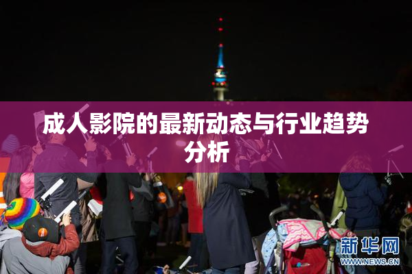 成人影院的最新动态与行业趋势分析