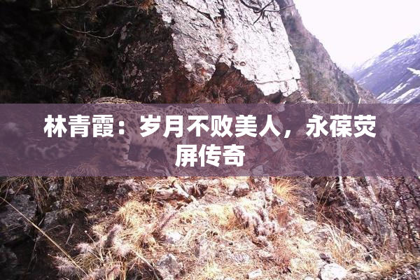 林青霞：岁月不败美人，永葆荧屏传奇