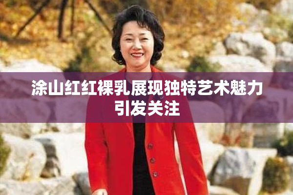 涂山红红裸乳展现独特艺术魅力引发关注