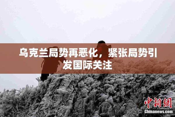 乌克兰局势再恶化，紧张局势引发国际关注