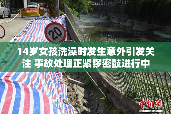 14岁女孩洗澡时发生意外引发关注 事故处理正紧锣密鼓进行中