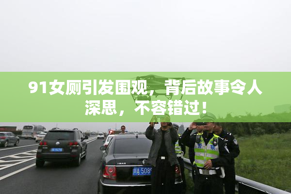 91女厕引发围观，背后故事令人深思，不容错过！