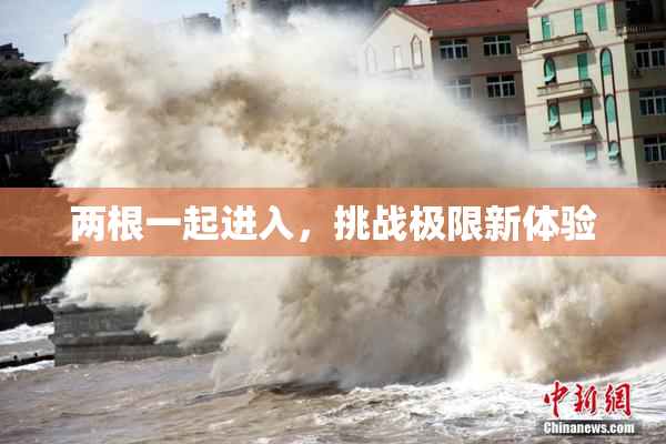 两根一起进入，挑战极限新体验