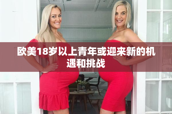 欧美18岁以上青年或迎来新的机遇和挑战