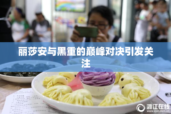 丽莎安与黑重的巅峰对决引发关注